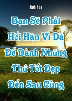 Ảnh Bạn Sẽ Phải Hối Hận Vì Đã Để Dành Những Thứ Tốt Đẹp Đến Sau Cùng